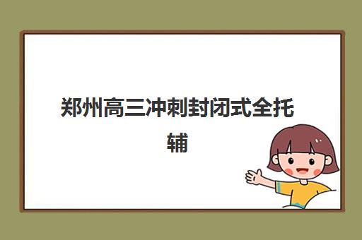 郑州高三冲刺封闭式全托辅导班哪个比较好一点？2025年最新权威排名、择校指南与成功案例解析