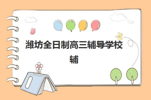 潍坊全日制高三辅导学校辅导培训机构如何选择？2025年最新权威排名、各校特色解析与科学择校全攻略