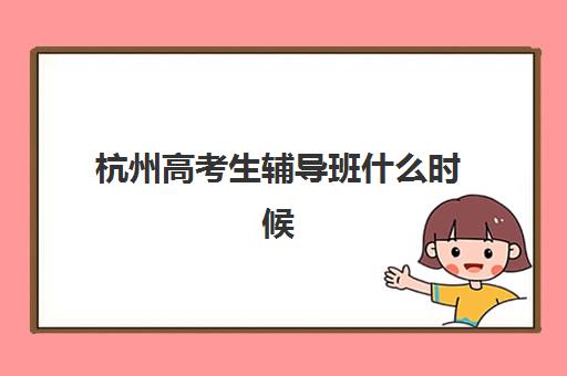 杭州高考生辅导班什么时候报名考试啊？2025年最新报名时间表、各机构考试安排与成功备考全指南