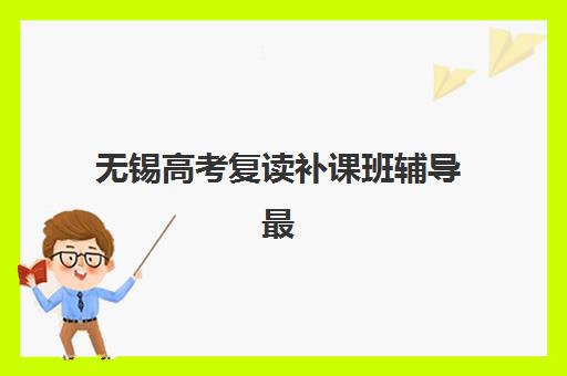 无锡高考复读补课班辅导最好辅导学校排名如何查询？2025年最新前十强榜单、择校标准与成功案例全解析