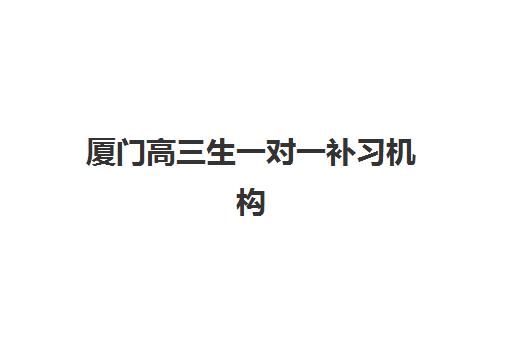 厦门高三生一对一补习机构优质机构TOP5推荐，2023年最新排名解析与科学择校指南