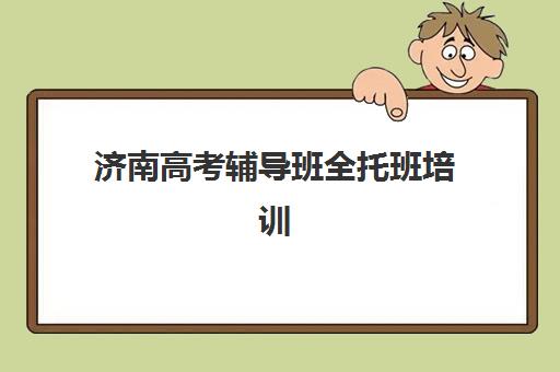 济南高考辅导班全托班培训班哪个比较好一点？2025年最新十大机构排名、选择标准与成功案例解析