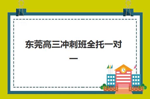 东莞高三冲刺班全托一对一培训机构哪家强些？2025年最新权威排名榜单、各校特色解析与科学择校全指南