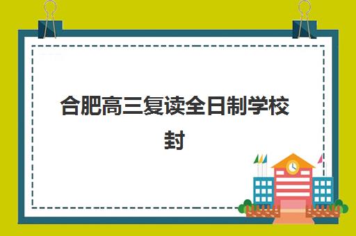 合肥高三复读全日制学校封闭式集训营地址电话怎么查？2025年最新学校名单、联系方式与择校指南全解析