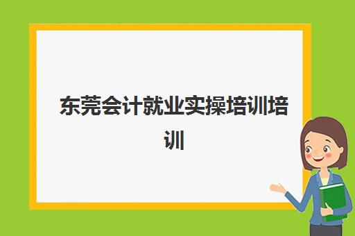 东莞会计就业实操培训培训机构哪个好一点？2025年最新权威排名、择校策略与成功案例深度解析