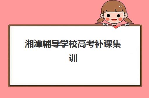 湘潭辅导学校高考补课集训营排名榜最新公布如何查询？2025年权威榜单、择校技巧与成功案例全解析
