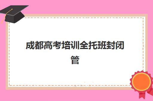 成都高考培训全托班封闭管理多少钱一个月？2025年最新费用明细、择校指南与性价比优化全攻略
