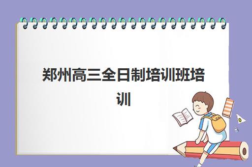 郑州高三全日制培训班培训机构哪家强些如何选择更科学？2025年最新权威排名、择校策略与成功案例全解析