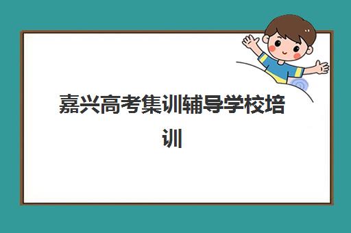 嘉兴高考集训辅导学校培训学校排名一览表如何查询？2025年权威榜单、各机构特色解析与科学择校全指南