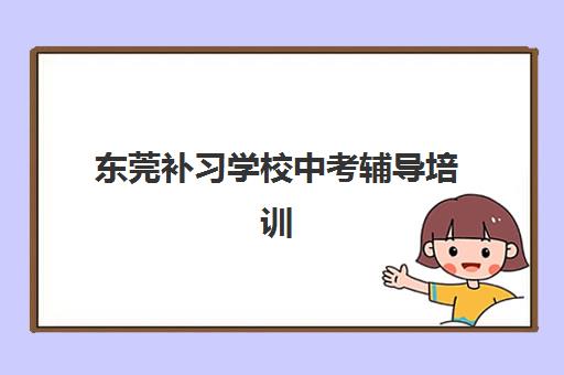 东莞补习学校中考辅导培训机构有哪些学校？2025年最新权威排名、各校特色解析与科学择校全指南