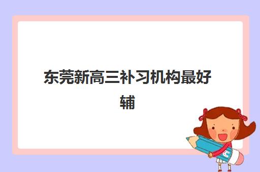 东莞新高三补习机构最好辅导学校是哪个？2025年最新TOP5实力榜单、择校标准与避坑指南全解析