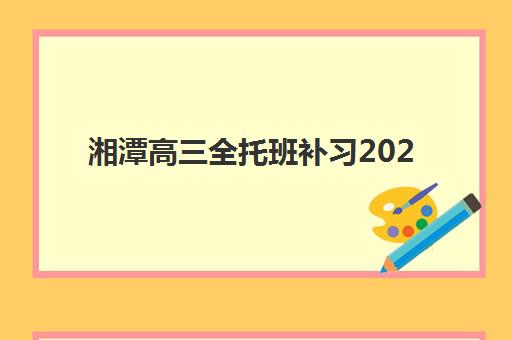 湘潭高三全托班补习2025培训机构前十名如何选择？最新排名解析与择校指南全攻略