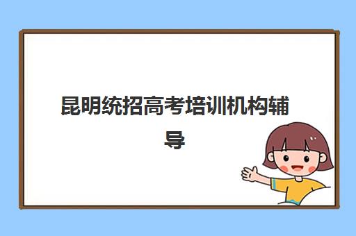 昆明统招高考培训机构辅导机构排名一览表如何查询？2025年最新TOP10权威榜单与科学择校全指南