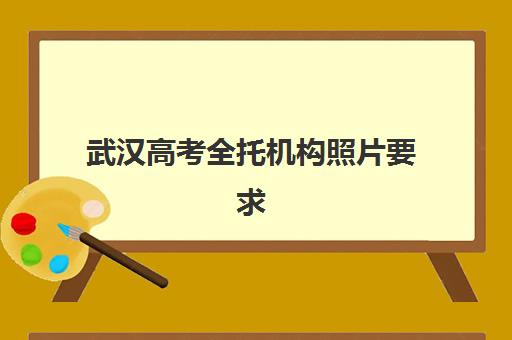 武汉高考全托机构照片要求是什么样的？2025年最新证件照规格、拍摄技巧与审核全攻略