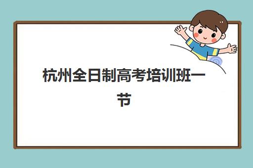 杭州全日制高考培训班一节课多少钱？2025年费用解析与择校指南