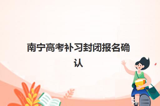 南宁高考补习封闭报名确认时间表在哪看？2025年最新官方查询渠道、报名流程详解与备考全指南