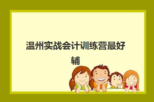 温州实战会计训练营最好辅导学校排名如何查？2025年最新TOP5实力对比、择校指南与避坑全攻略