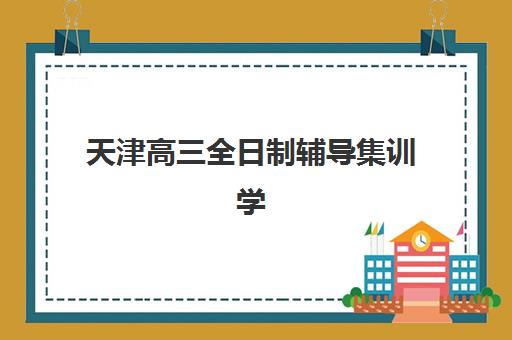 天津高三全日制辅导集训学校培训班哪个最好一点？2025年最新TOP10排名、择校指南与费用全解析