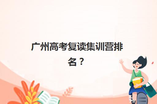 广州高考复读集训营排名？2025年十大机构特色解析与择校指南