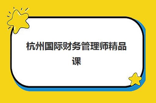 杭州国际财务管理师精品课程辅导培训机构哪家好一点？2025年最新机构排名、课程特色与择校全指南