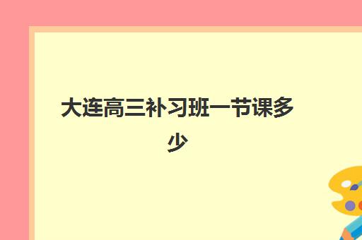 大连高三补习班一节课多少钱？2025年班型价格对比与性价比指南