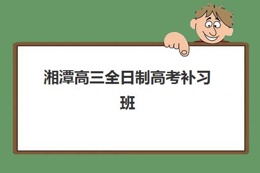 湘潭高三全日制高考补习班公布时间2025年如何查询？最新招生日程、报名流程与择校指南全解析