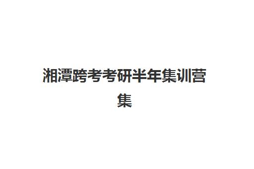 湘潭跨考考研半年集训营集训营排名前十名如何选择？2025年最新权威榜单与科学择校全攻略