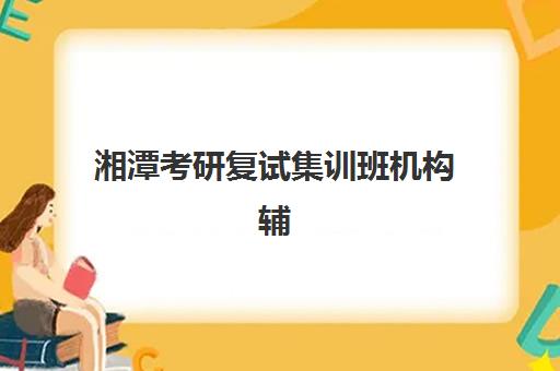 湘潭考研复试集训班机构辅导机构哪家好一点？2025年最新排名榜单、各机构特色解析与科学选择全指南