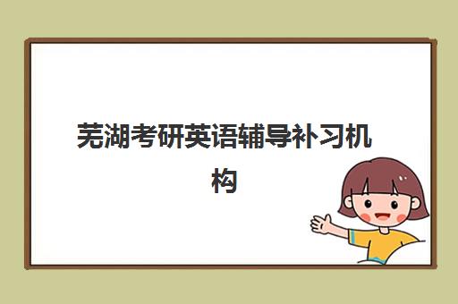 芜湖考研英语辅导补习机构有哪些地方好？2025年最新排名、择校指南与成功案例深度解析