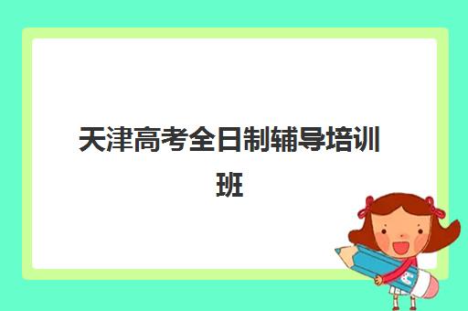 天津高考全日制辅导培训班机构哪家好？2025年最新排名、各机构特色解析与科学择校全攻略