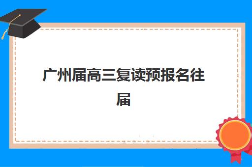 广州届高三复读预报名往届生能报吗？2025年最新政策解读、报名条件与全程指南