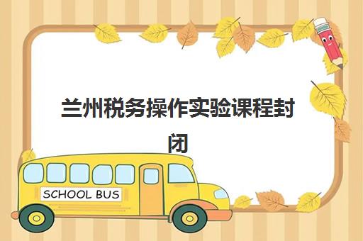 兰州税务操作实验课程封闭式集训营地址电话如何查询？2025年最新校区分布与报名指南