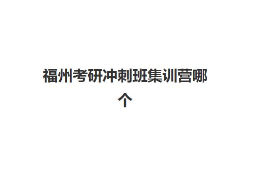 福州考研冲刺班集训营哪个比较好？2025年最新排名解析、选择技巧与成功案例全攻略