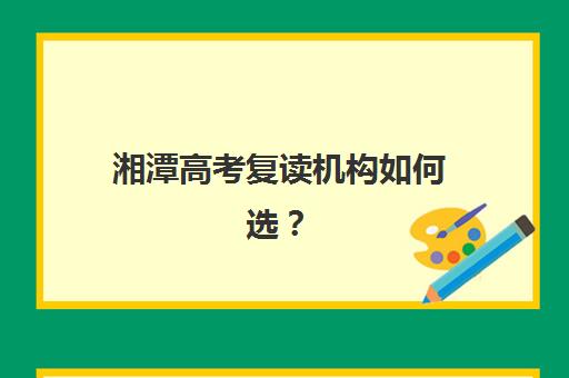 湘潭高考复读机构如何选？2025五大名校实力排名与择校指南