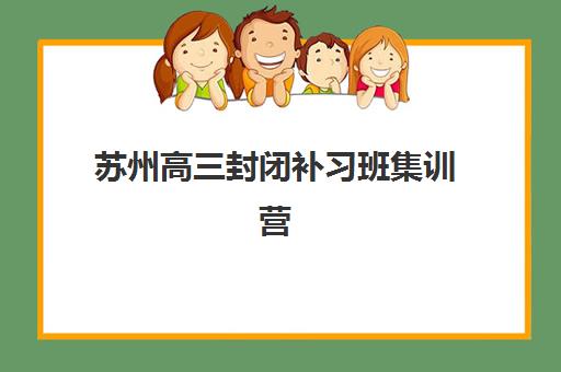 苏州高三封闭补习班集训营哪家口碑好？2025年最新TOP10权威榜单、择校指南与成功案例深度解析