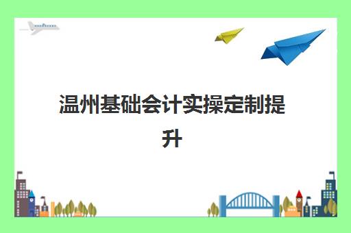 温州基础会计实操定制提升课程2025年时间具体时间如何查询？最新官方时间表、报名流程与学习规划全解析
