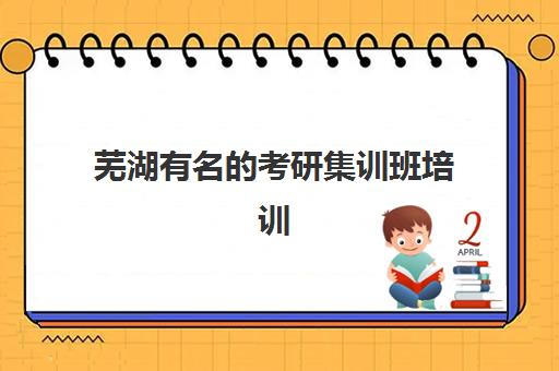 芜湖有名的考研集训班培训机构哪个更好一点？2025年最新排名对比、择校指南与成功案例全解析