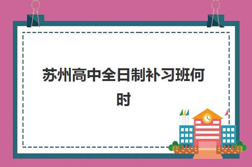 苏州高中全日制补习班何时预报名？2026年关键时间节点与择校指南