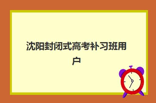 沈阳封闭式高考补习班用户满意度标杆机构如何选择？2025年满意度排名、评测标准与择校指南