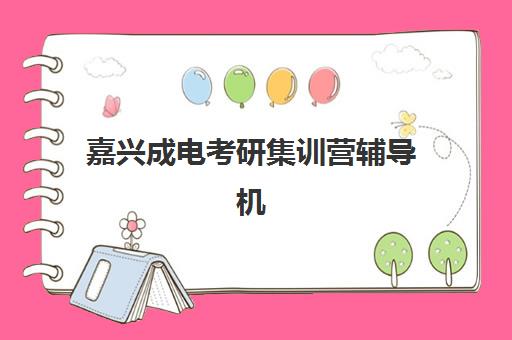 嘉兴成电考研集训营辅导机构哪家强一点?2025年最新收费标准与实力对比全解析 嘉兴成电考研集训营辅导机构哪家强一点?2025年最新收费标准与实力对比全解析