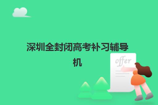 深圳全封闭高考补习辅导机构排行榜有哪些？2025年最新前十强榜单与择校指南