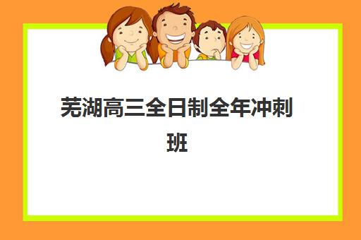 芜湖高三全日制全年冲刺班用户推荐度TOP3如何选？2025年真实口碑、课程特色与择校全攻略