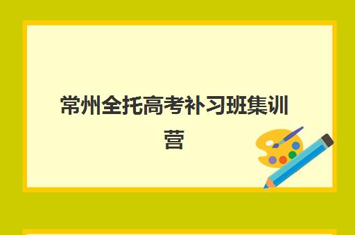 常州全托高考补习班集训营哪家口碑好一点？2025年权威榜单、各校特色与科学择校全指南