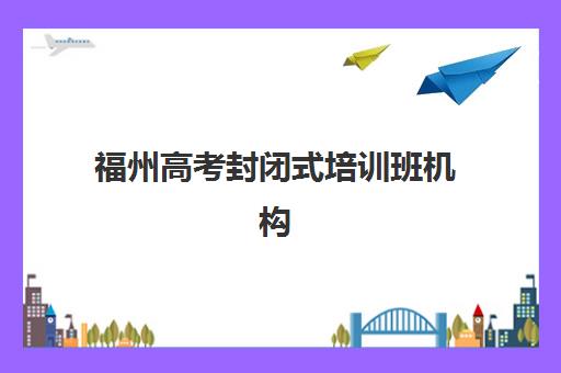 福州高考封闭式培训班机构哪个比较好一点？2025年最新十大实力机构测评、择校指南与避坑全攻略