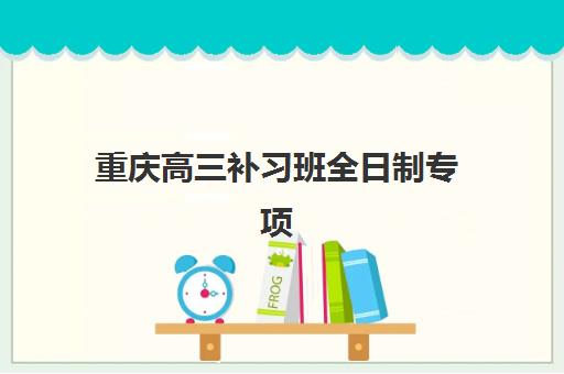 重庆高三补习班全日制专项机构竞争力排行如何评估？2025年最新权威榜单、各校核心优势解析与科学择校全指南