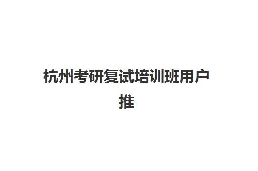 杭州考研复试培训班用户推荐度TOP3如何选择？2025年权威评测、择校指南与避坑全攻略