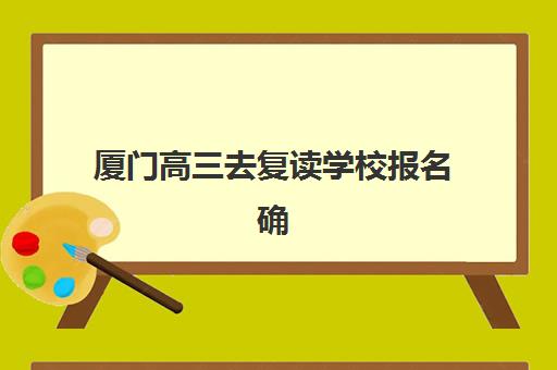 厦门高三去复读学校报名确认时间表格如何查询？2025年各机构报名时间、确认流程与择校指南全解析