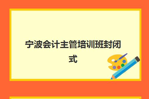宁波会计主管培训班封闭式集训营地址如何查询？2025年最新校区分布、择校标准与报名全指南