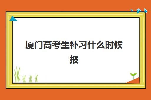 厦门高考生补习什么时候报名考试？2025年最新权威时间表、各校报名流程解析与科学备考全指南