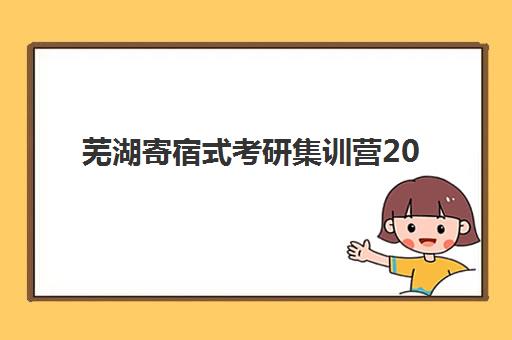 芜湖寄宿式考研集训营2025辅导班哪个好？最新机构排名、选择指南与成功经验分享